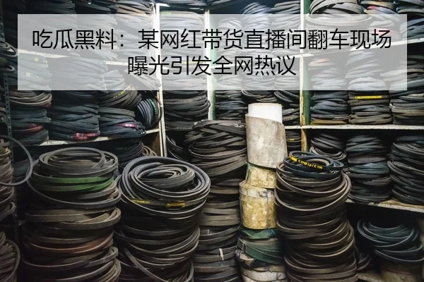 吃瓜黑料：某网红带货直播间翻车现场曝光引发全网热议