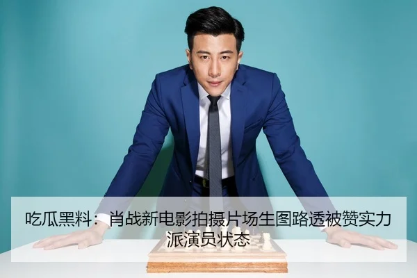 吃瓜黑料：肖战新电影拍摄片场生图路透被赞实力派演员状态
